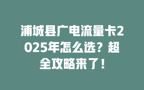 浦城县广电流量卡2025年怎么选？超全攻略来了！
