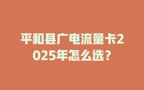 平和县广电流量卡2025年怎么选？