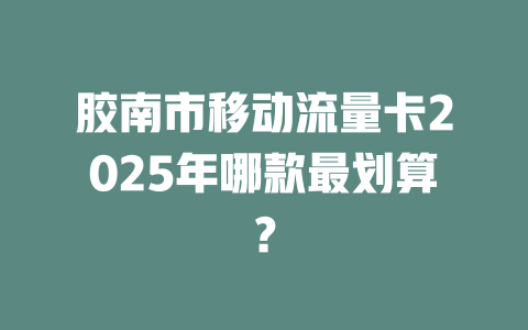 胶南市移动流量卡2025年哪款最划算？