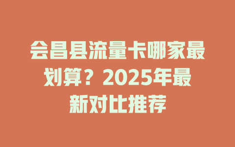 会昌县流量卡哪家最划算？2025年最新对比推荐