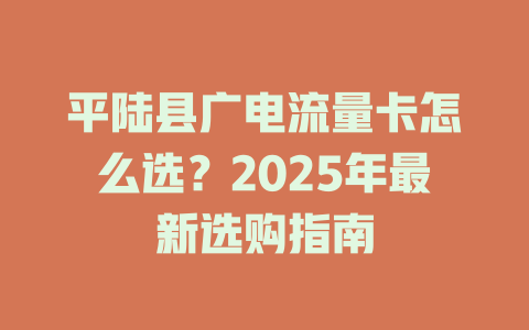 平陆县广电流量卡怎么选？2025年最新选购指南