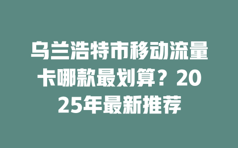 乌兰浩特市移动流量卡哪款最划算？2025年最新推荐