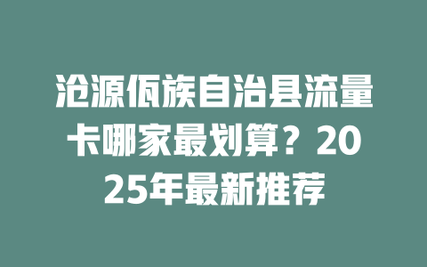 沧源佤族自治县流量卡哪家最划算？2025年最新推荐