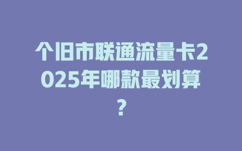 个旧市联通流量卡2025年哪款最划算？