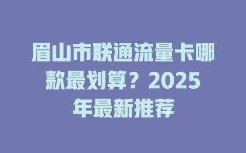 眉山市联通流量卡哪款最划算？2025年最新推荐