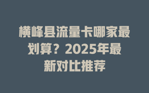 横峰县流量卡哪家最划算？2025年最新对比推荐