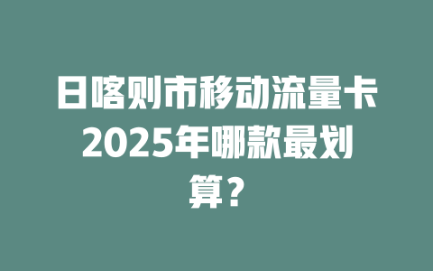 日喀则市移动流量卡2025年哪款最划算？