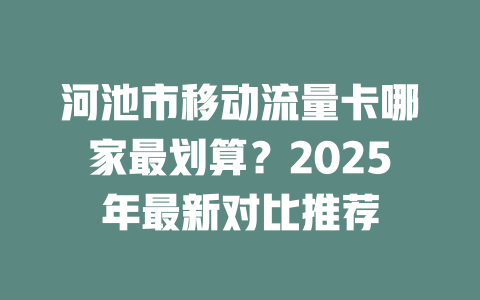 河池市移动流量卡哪家最划算？2025年最新对比推荐