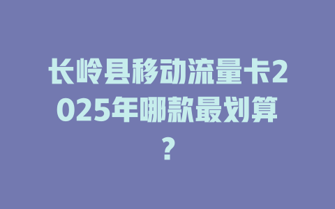 长岭县移动流量卡2025年哪款最划算？