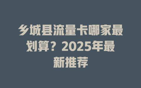 乡城县流量卡哪家最划算？2025年最新推荐