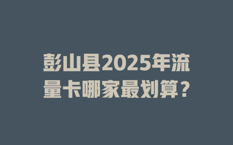 彭山县2025年流量卡哪家最划算？