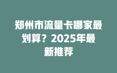 郑州市流量卡哪家最划算？2025年最新推荐