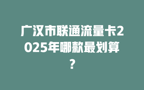广汉市联通流量卡2025年哪款最划算？
