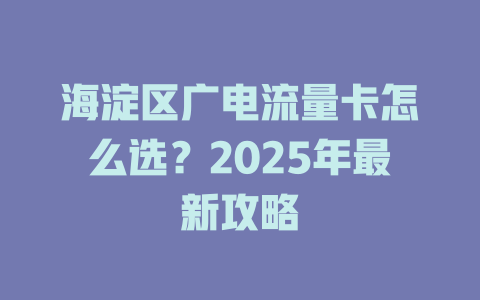海淀区广电流量卡怎么选？2025年最新攻略
