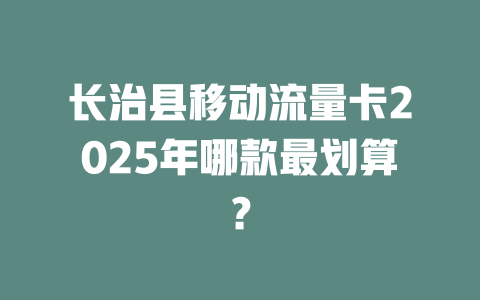 长治县移动流量卡2025年哪款最划算？