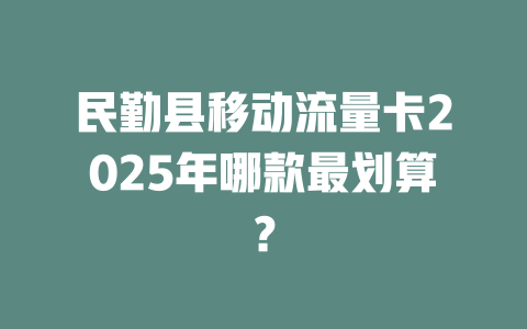 民勤县移动流量卡2025年哪款最划算？