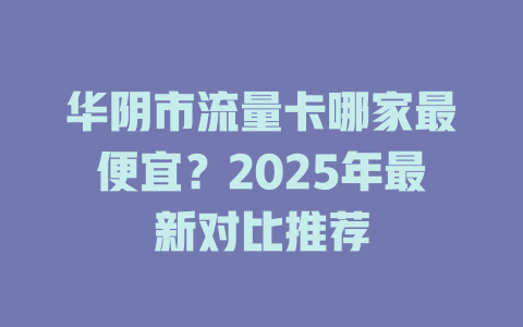 华阴市流量卡哪家最便宜？2025年最新对比推荐
