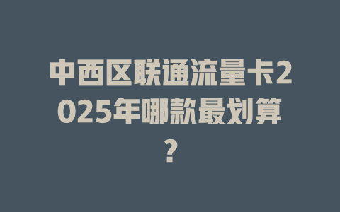 中西区联通流量卡2025年哪款最划算？
