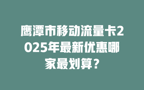 鹰潭市移动流量卡2025年最新优惠哪家最划算？