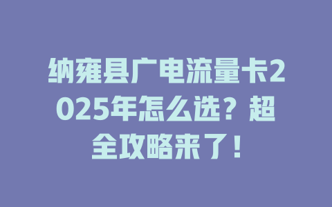 纳雍县广电流量卡2025年怎么选？超全攻略来了！