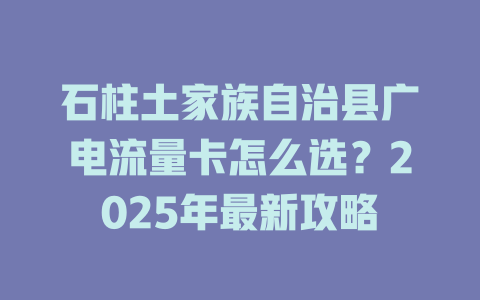 石柱土家族自治县广电流量卡怎么选？2025年最新攻略