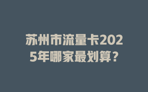 苏州市流量卡2025年哪家最划算？