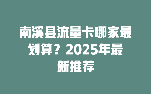 南溪县流量卡哪家最划算？2025年最新推荐