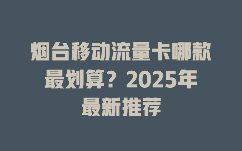 烟台移动流量卡哪款最划算？2025年最新推荐
