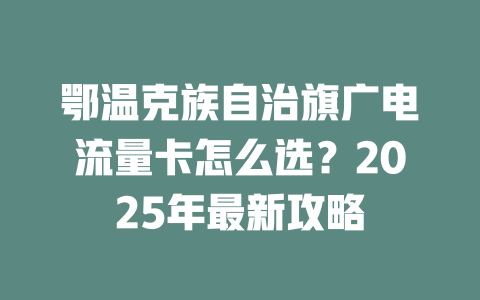 鄂温克族自治旗广电流量卡怎么选？2025年最新攻略