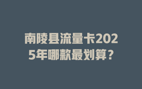 南陵县流量卡2025年哪款最划算？