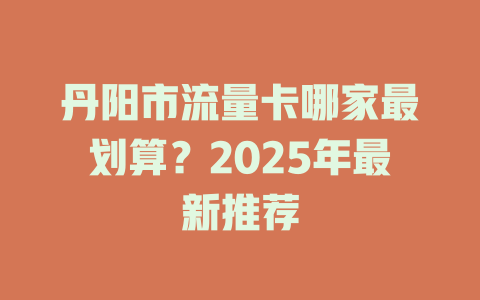 丹阳市流量卡哪家最划算？2025年最新推荐