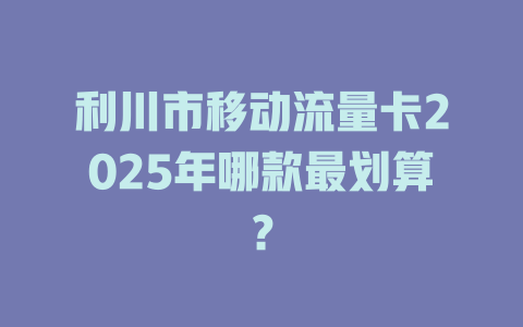利川市移动流量卡2025年哪款最划算？