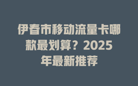 伊春市移动流量卡哪款最划算？2025年最新推荐