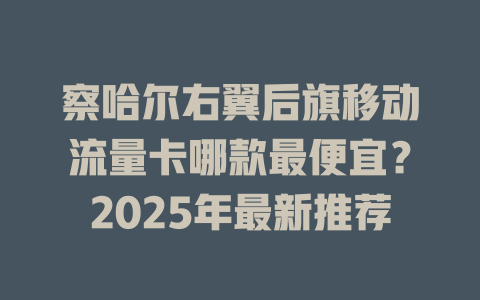 察哈尔右翼后旗移动流量卡哪款最便宜？2025年最新推荐