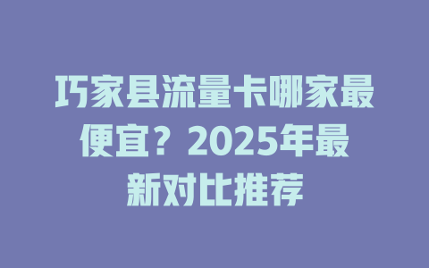 巧家县流量卡哪家最便宜？2025年最新对比推荐