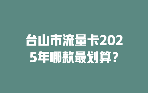 台山市流量卡2025年哪款最划算？