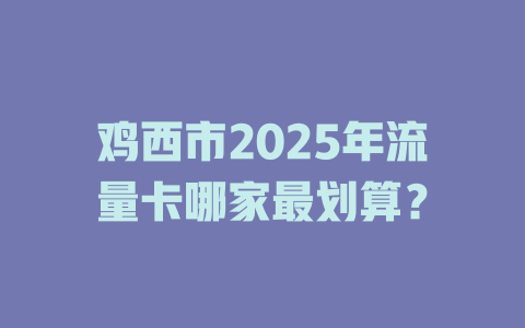 鸡西市2025年流量卡哪家最划算？
