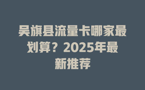吴旗县流量卡哪家最划算？2025年最新推荐