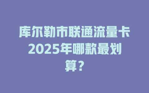 库尔勒市联通流量卡2025年哪款最划算？