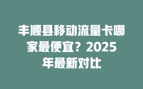 丰顺县移动流量卡哪家最便宜？2025年最新对比