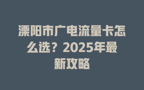 溧阳市广电流量卡怎么选？2025年最新攻略