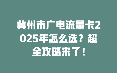 冀州市广电流量卡2025年怎么选？超全攻略来了！