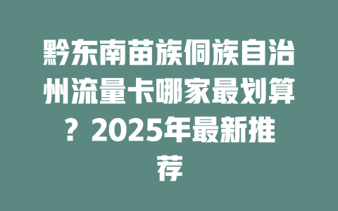 黔东南苗族侗族自治州流量卡哪家最划算？2025年最新推荐