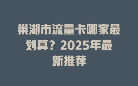 巢湖市流量卡哪家最划算？2025年最新推荐