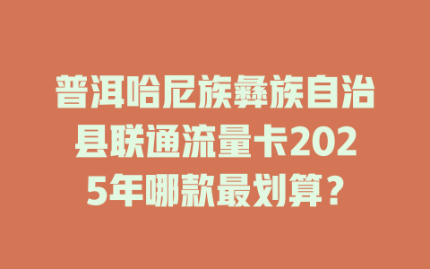 普洱哈尼族彝族自治县联通流量卡2025年哪款最划算？