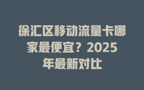 徐汇区移动流量卡哪家最便宜？2025年最新对比