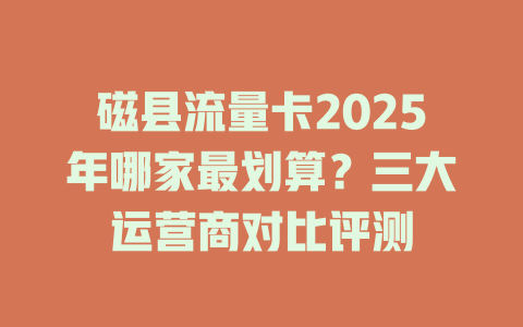 磁县流量卡2025年哪家最划算？三大运营商对比评测