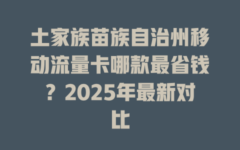 土家族苗族自治州移动流量卡哪款最省钱？2025年最新对比