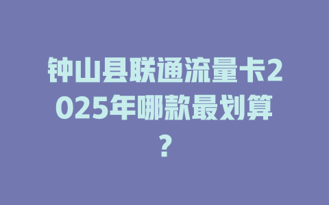 钟山县联通流量卡2025年哪款最划算？
