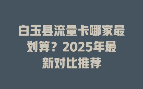 白玉县流量卡哪家最划算？2025年最新对比推荐